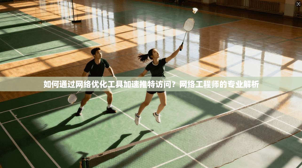 如何通过网络优化工具加速推特访问?网络工程师的专业解析 如何通过网络优化工具加速推特访问?网络工程师的专业解析