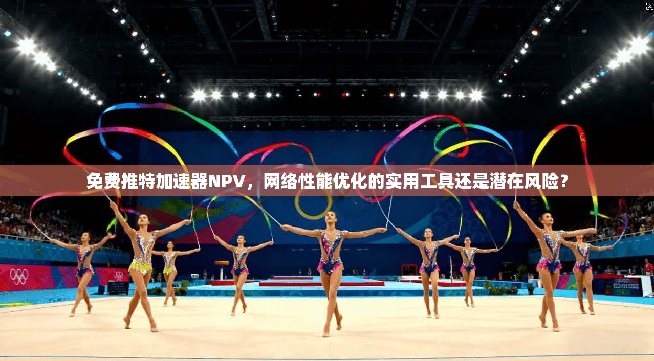 免费推特加速器NPV,网络性能优化的实用工具还是潜在风险? 免费推特加速器NPV,网络性能优化的实用工具还是潜在风险?