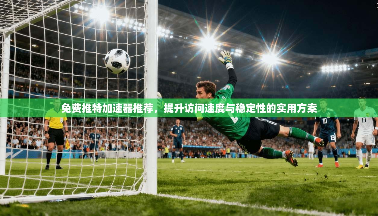 免费推特加速器推荐,提升访问速度与稳定性的实用方案 免费推特加速器推荐,提升访问速度与稳定性的实用方案