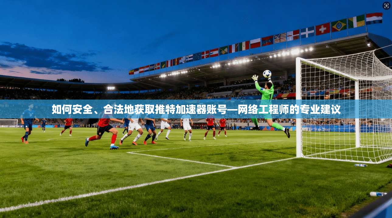 如何安全、合法地获取推特加速器账号—网络工程师的专业建议 如何安全、合法地获取推特加速器账号—网络工程师的专业建议