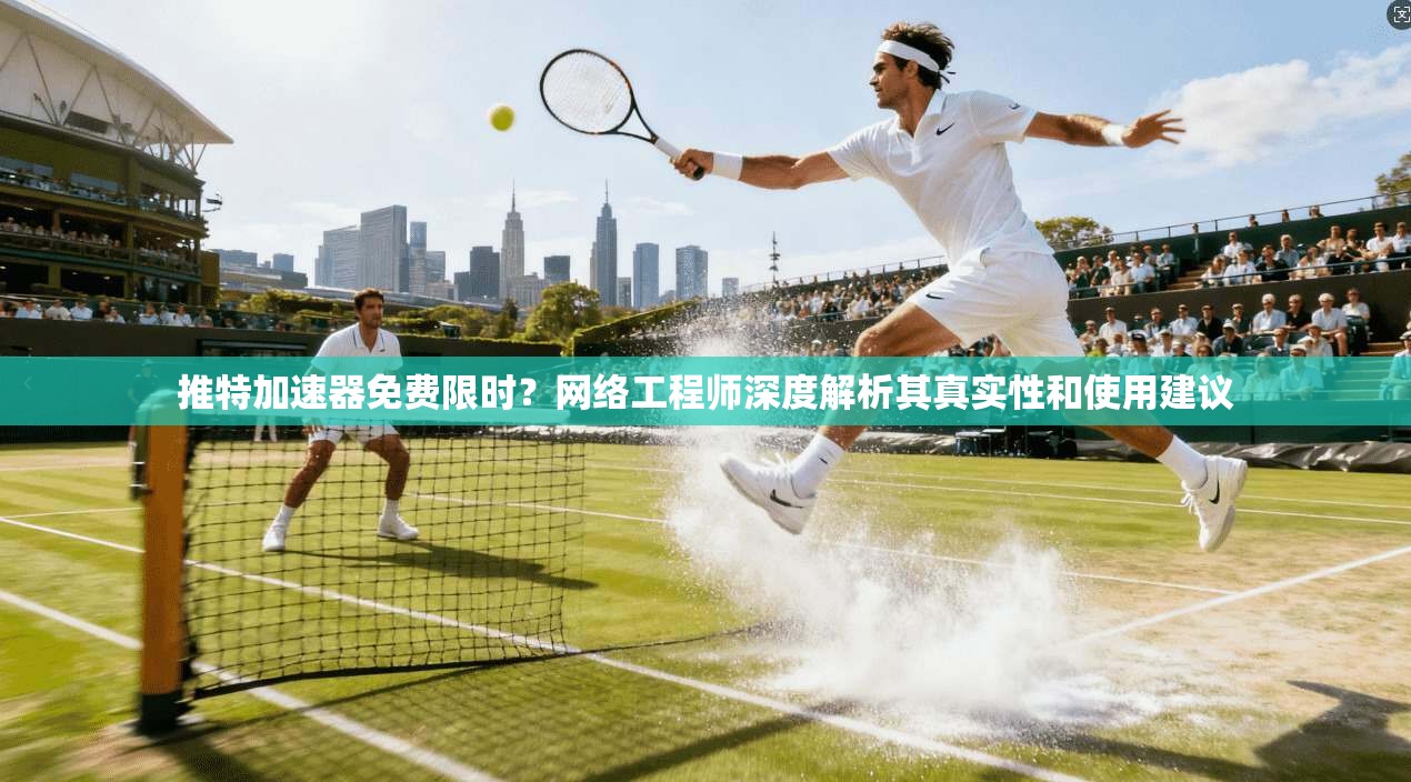 推特加速器免费限时？网络工程师深度解析其真实性和使用建议
