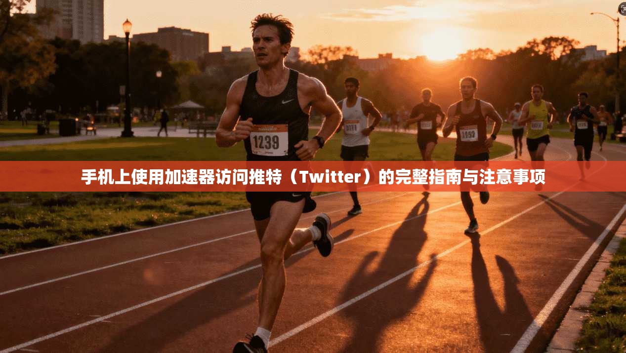 手机上使用加速器访问推特（Twitter）的完整指南与注意事项