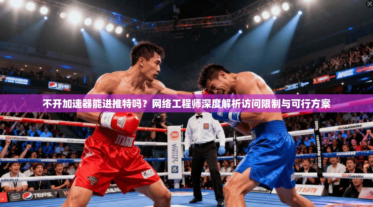 不开加速器能进推特吗？网络工程师深度解析访问限制与可行方案