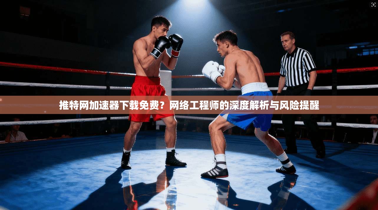 推特网加速器下载免费?网络工程师的深度解析与风险提醒 推特网加速器下载免费?网络工程师的深度解析与风险提醒