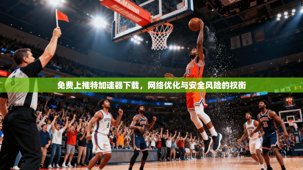 免费上推特加速器下载,网络优化与安全风险的权衡 免费上推特加速器下载,网络优化与安全风险的权衡