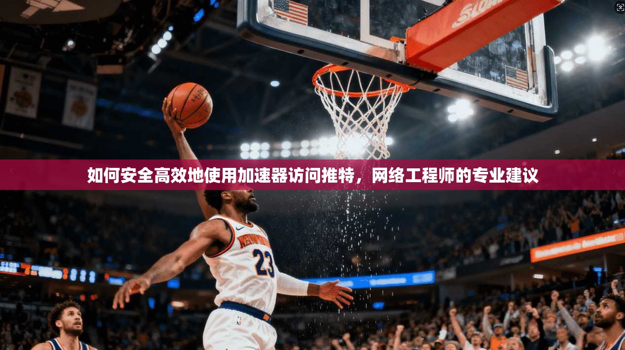 如何安全高效地使用加速器访问推特,网络工程师的专业建议 如何安全高效地使用加速器访问推特,网络工程师的专业建议