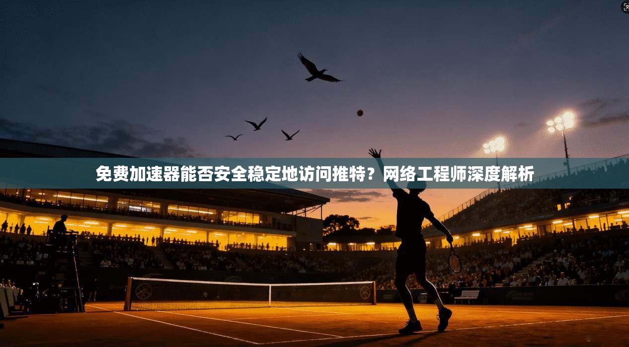 免费加速器能否安全稳定地访问推特?网络工程师深度解析 免费加速器能否安全稳定地访问推特?网络工程师深度解析