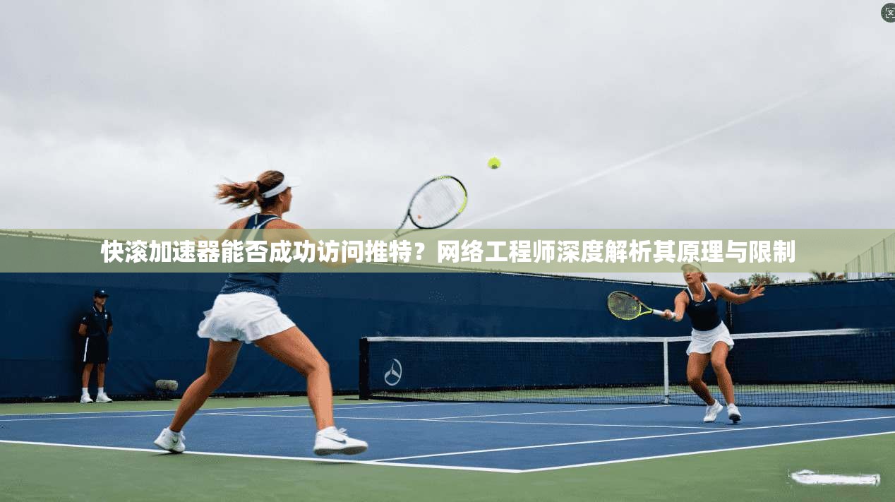 快滚加速器能否成功访问推特?网络工程师深度解析其原理与限制 快滚加速器能否成功访问推特?网络工程师深度解析其原理与限制