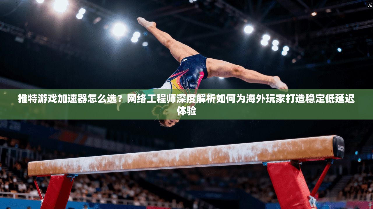 推特游戏加速器怎么选?网络工程师深度解析如何为海外玩家打造稳定低延迟体验 推特游戏加速器怎么选?网络工程师深度解析如何为海外玩家打造稳定低延迟体验