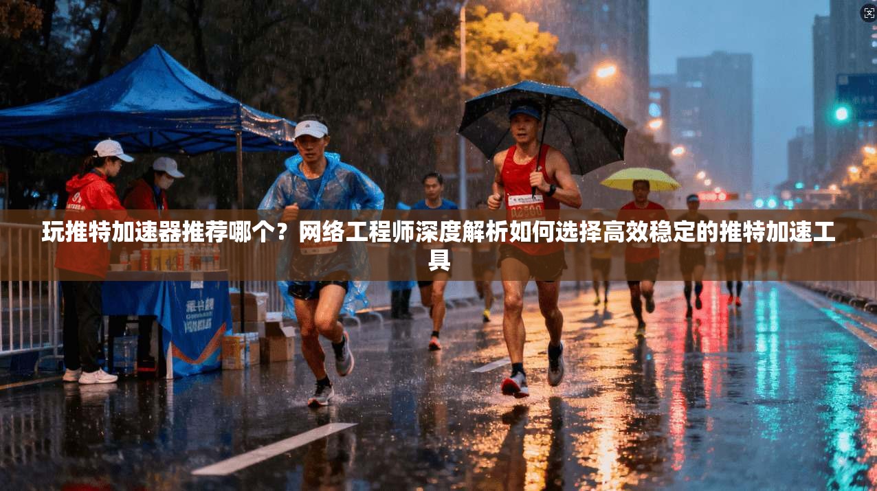 玩推特加速器推荐哪个?网络工程师深度解析如何选择高效稳定的推特加速工具 玩推特加速器推荐哪个?网络工程师深度解析如何选择高效稳定的推特加速工具