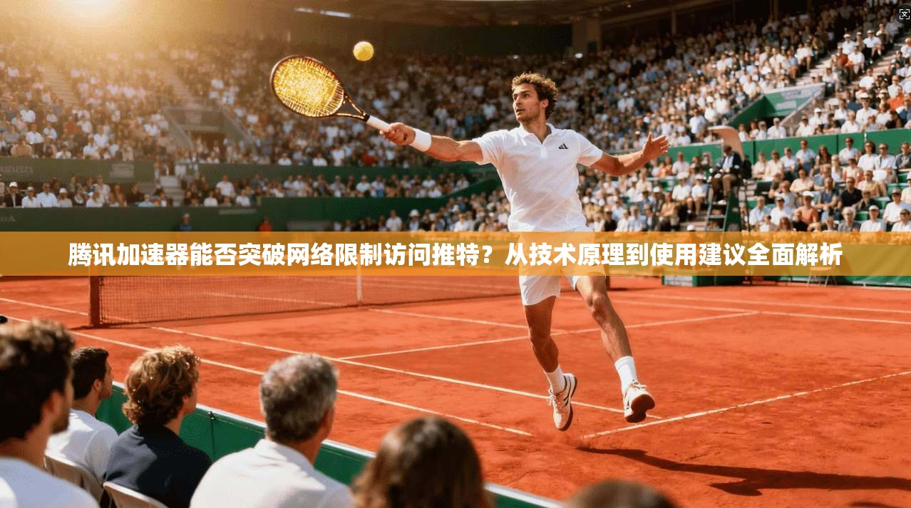 腾讯加速器能否突破网络限制访问推特？从技术原理到使用建议全面解析