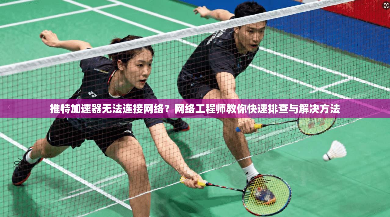 推特加速器无法连接网络?网络工程师教你快速排查与解决方法 推特加速器无法连接网络?网络工程师教你快速排查与解决方法