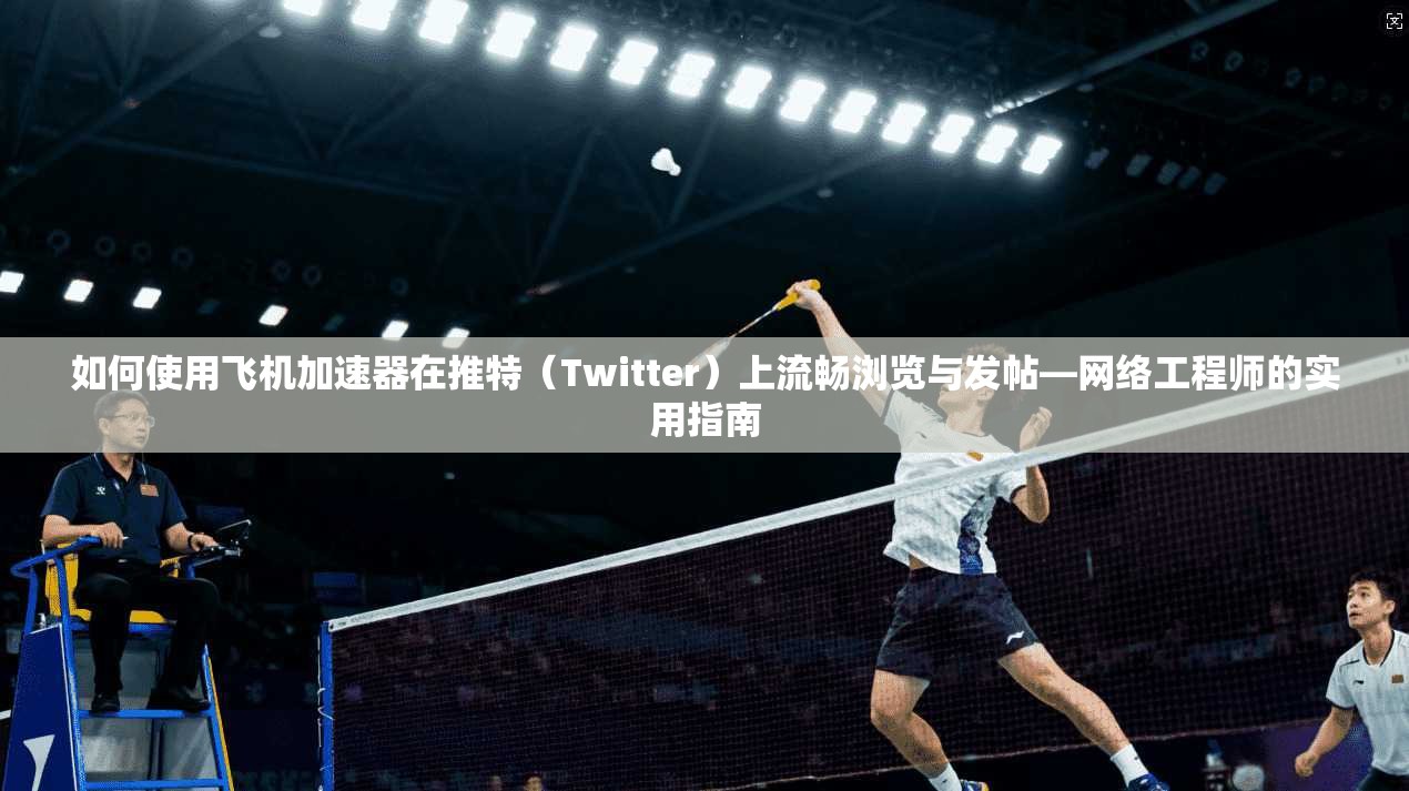 如何使用飞机加速器在推特(Twitter)上流畅浏览与发帖—网络工程师的实用指南 如何使用飞机加速器在推特(Twitter)上流畅浏览与发帖—网络工程师的实用指南
