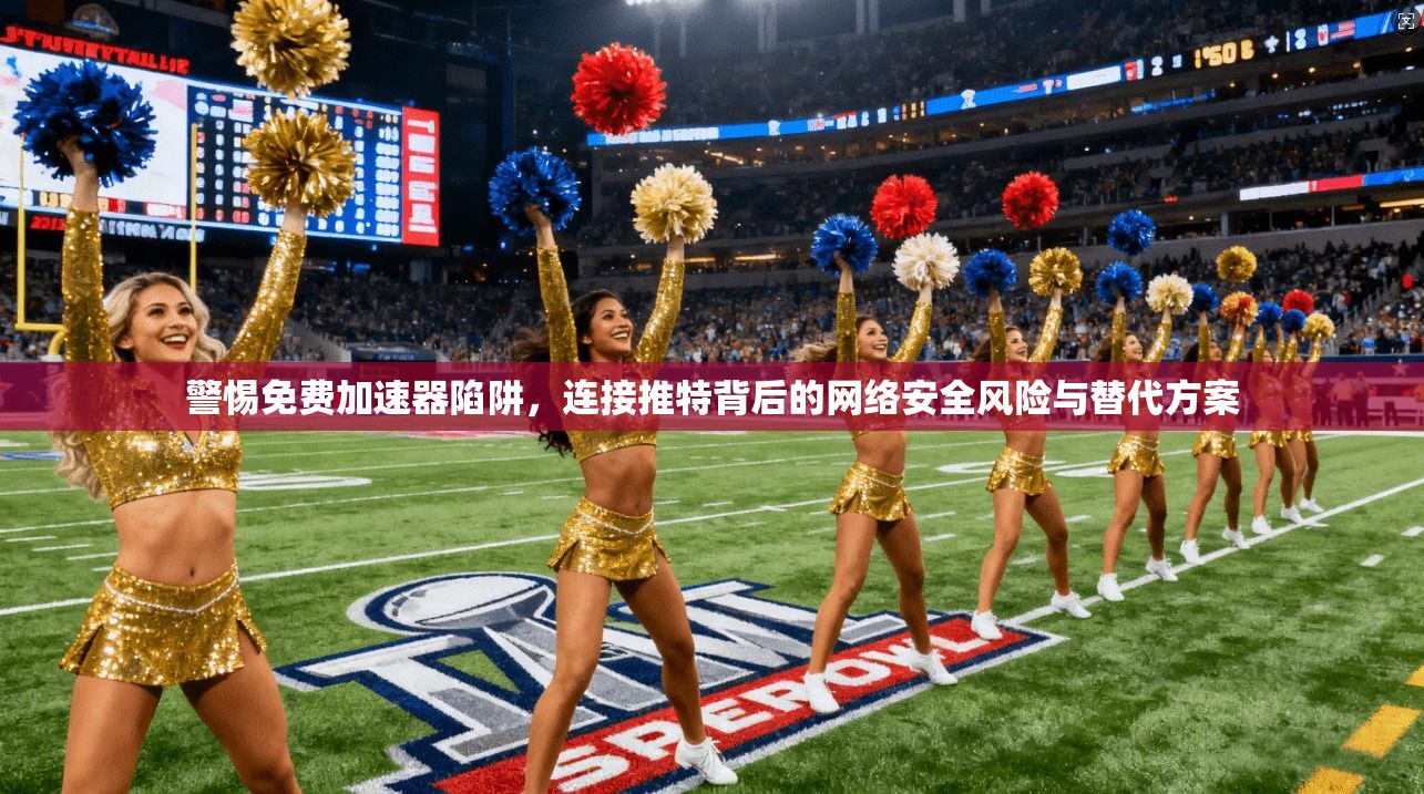 警惕免费加速器陷阱，连接推特背后的网络安全风险与替代方案