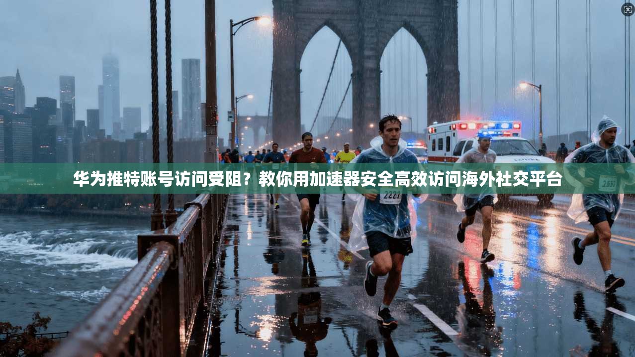 华为推特账号访问受阻？教你用加速器安全高效访问海外社交平台