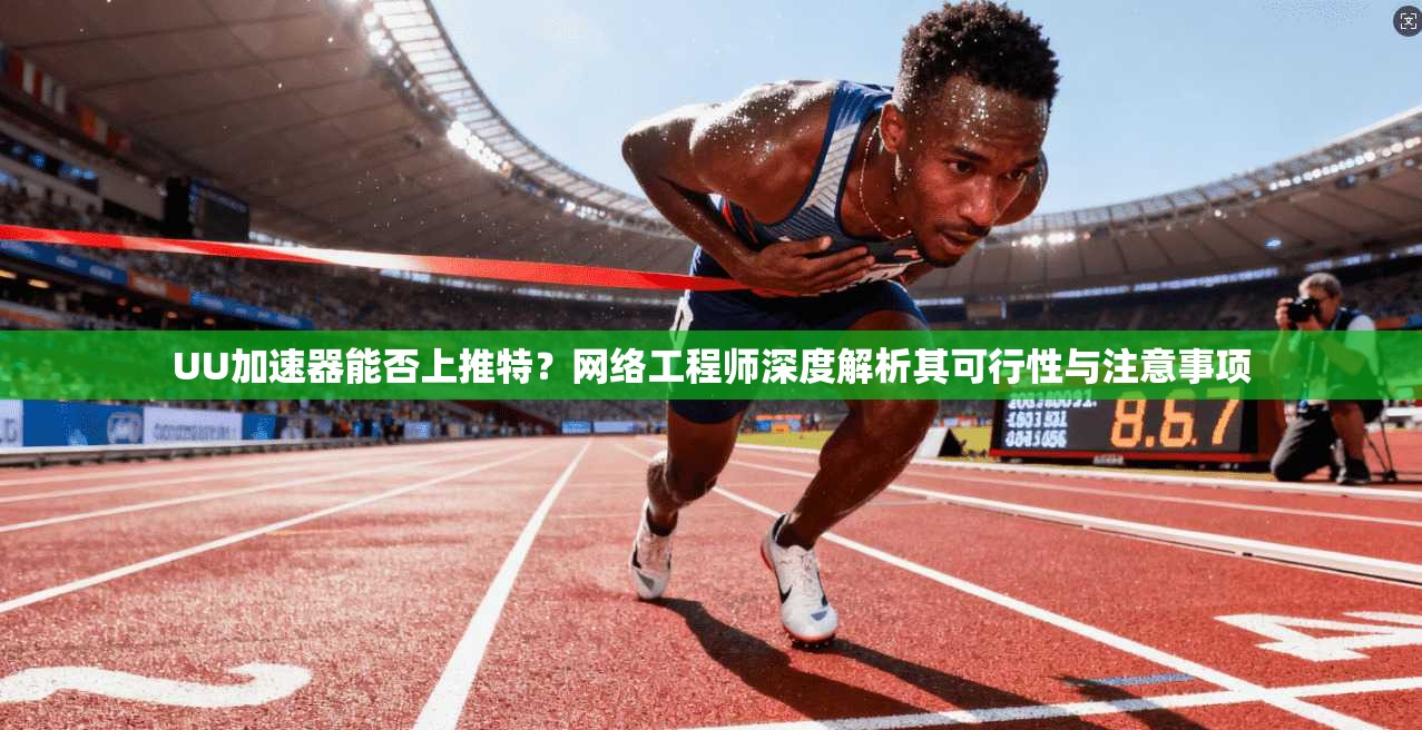 UU加速器能否上推特？网络工程师深度解析其可行性与注意事项