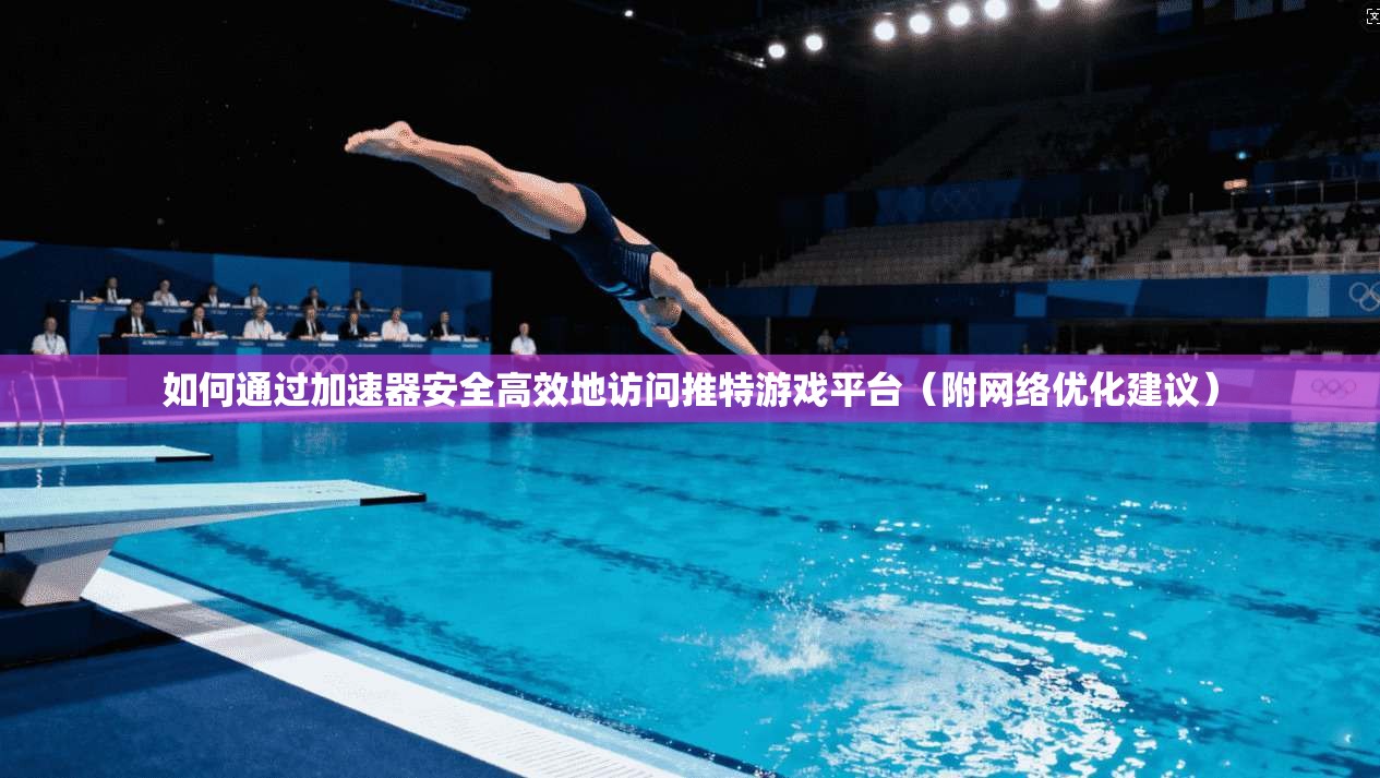 如何通过加速器安全高效地访问推特游戏平台(附网络优化建议) 如何通过加速器安全高效地访问推特游戏平台(附网络优化建议)
