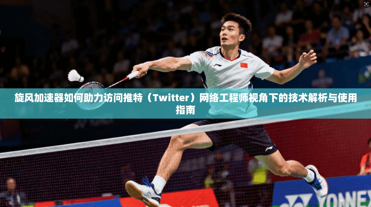 旋风加速器如何助力访问推特(Twitter)网络工程师视角下的技术解析与使用指南 旋风加速器如何助力访问推特(Twitter)网络工程师视角下的技术解析与使用指南