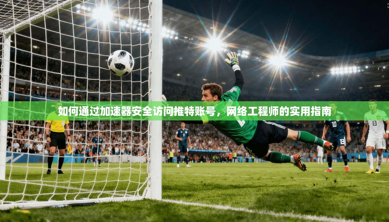 如何通过加速器安全访问推特账号，网络工程师的实用指南