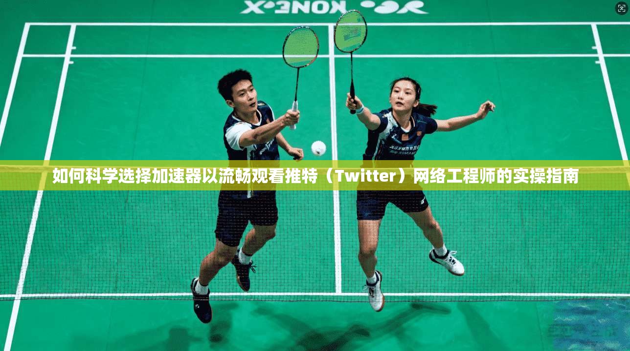 如何科学选择加速器以流畅观看推特(Twitter)网络工程师的实操指南 如何科学选择加速器以流畅观看推特(Twitter)网络工程师的实操指南