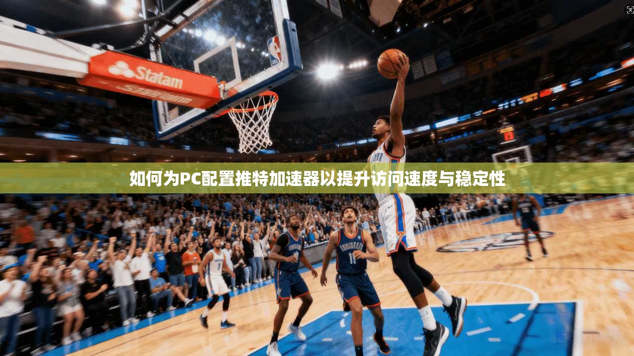如何为PC配置推特加速器以提升访问速度与稳定性 如何为PC配置推特加速器以提升访问速度与稳定性