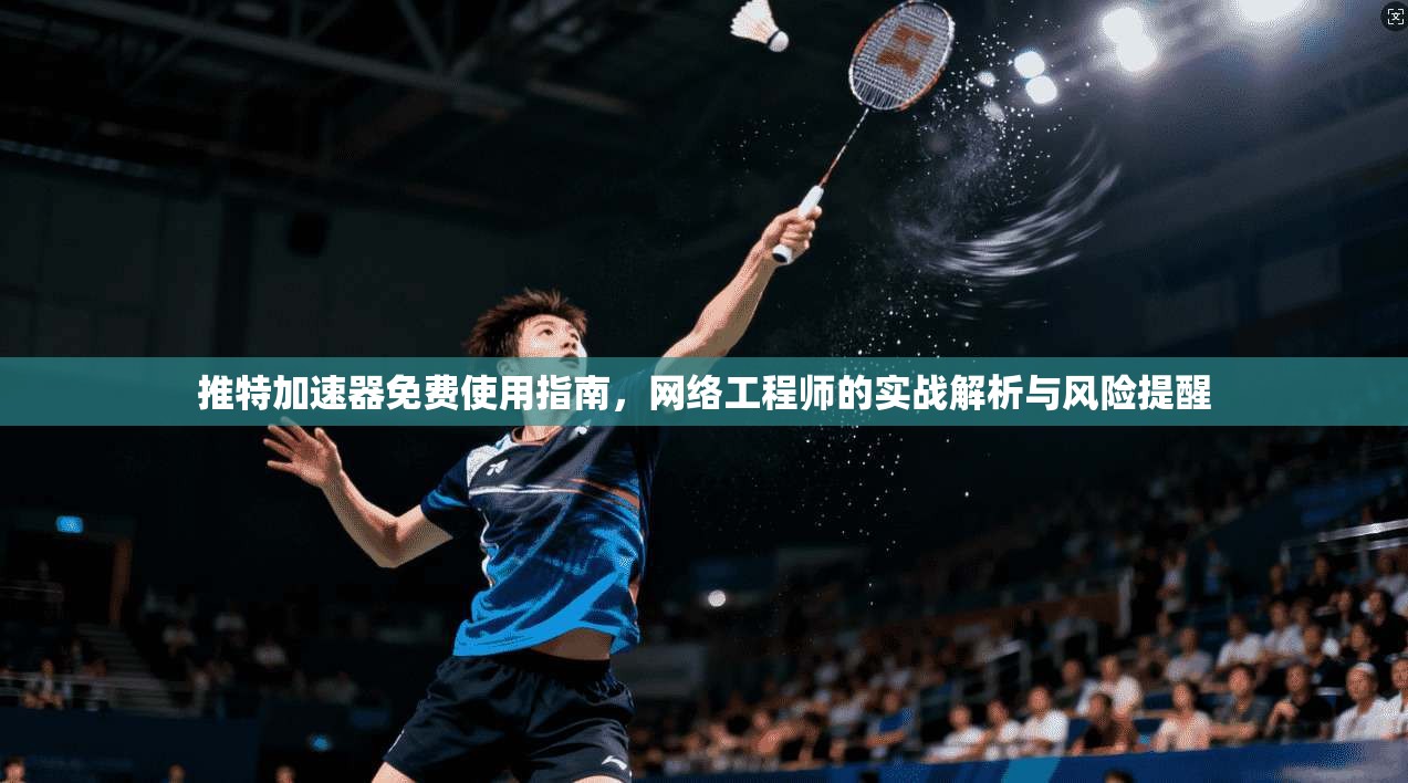 推特加速器免费使用指南,网络工程师的实战解析与风险提醒 推特加速器免费使用指南,网络工程师的实战解析与风险提醒