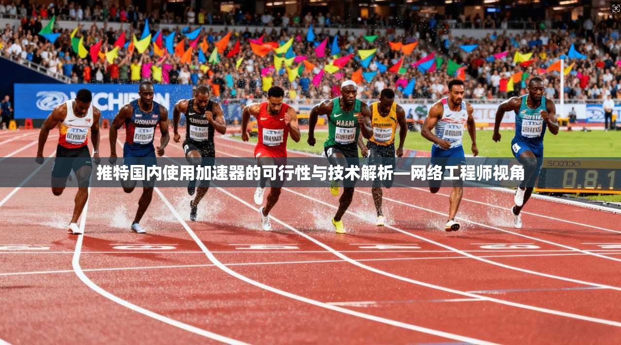 推特国内使用加速器的可行性与技术解析—网络工程师视角