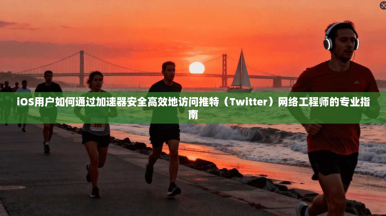 iOS用户如何通过加速器安全高效地访问推特（Twitter）网络工程师的专业指南