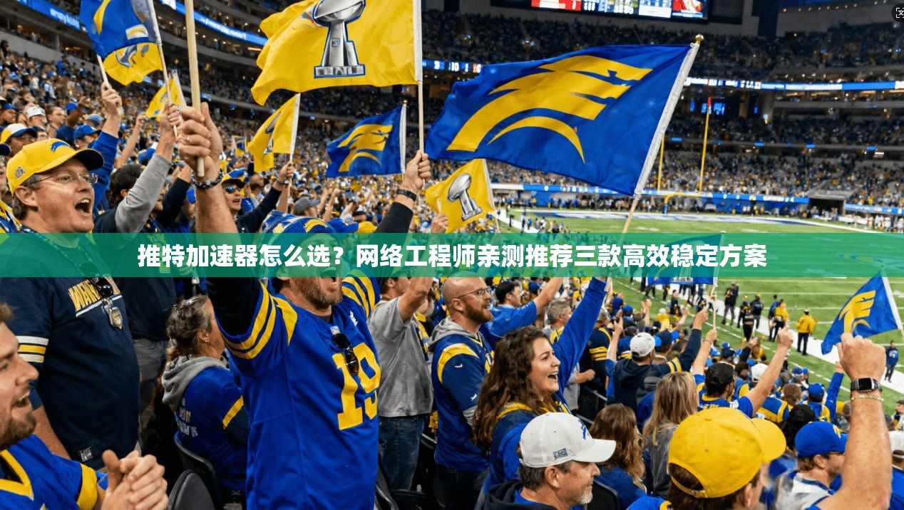推特加速器怎么选？网络工程师亲测推荐三款高效稳定方案
