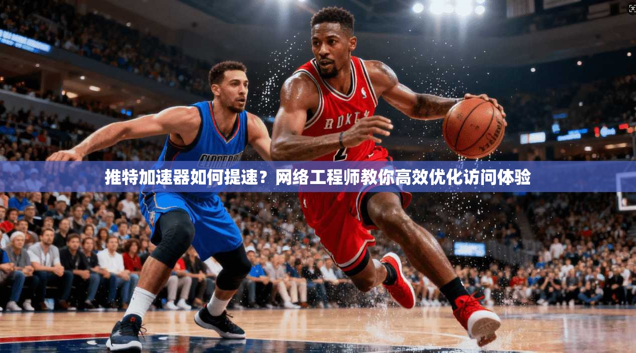 推特加速器如何提速?网络工程师教你高效优化访问体验 推特加速器如何提速?网络工程师教你高效优化访问体验