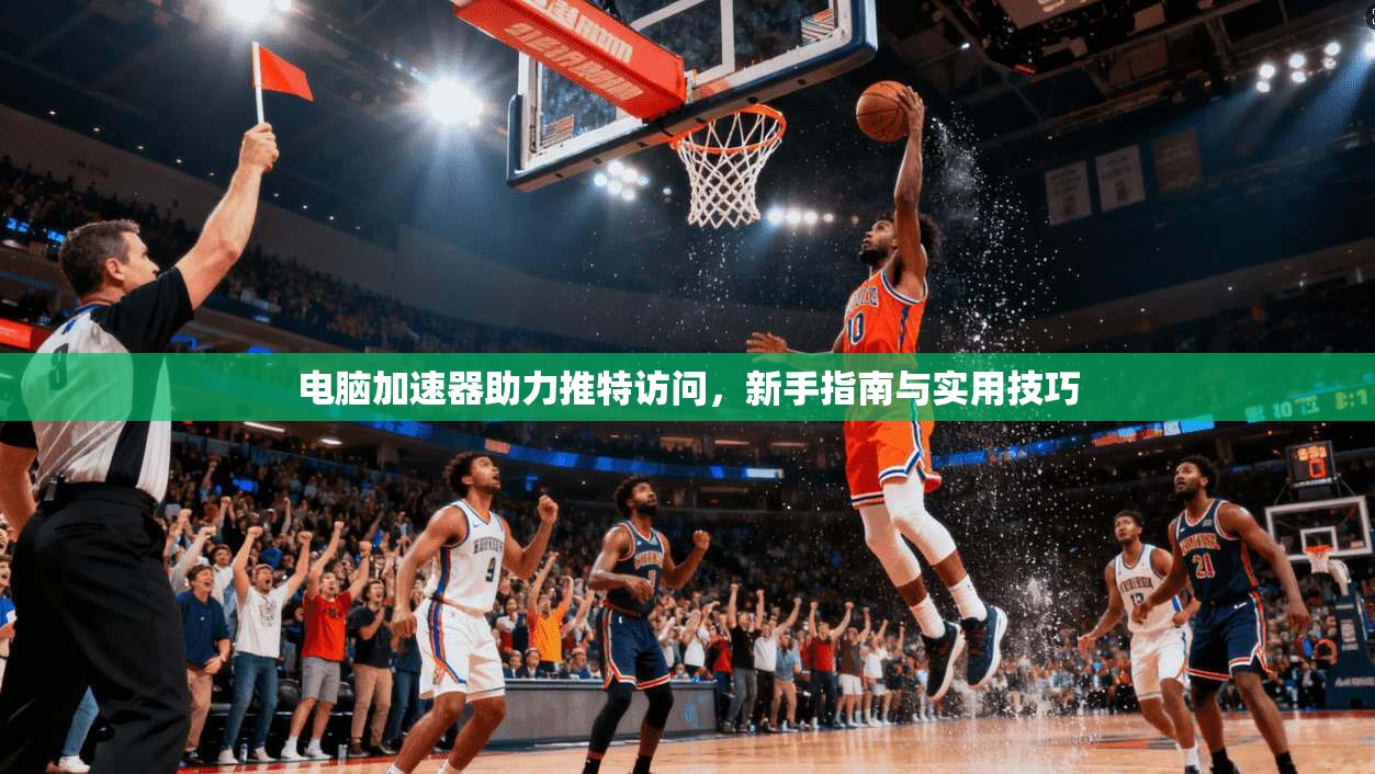 电脑加速器助力推特访问，新手指南与实用技巧