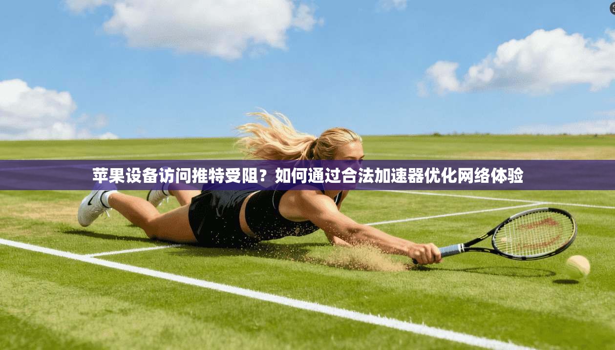 苹果设备访问推特受阻?如何通过合法加速器优化网络体验 苹果设备访问推特受阻?如何通过合法加速器优化网络体验