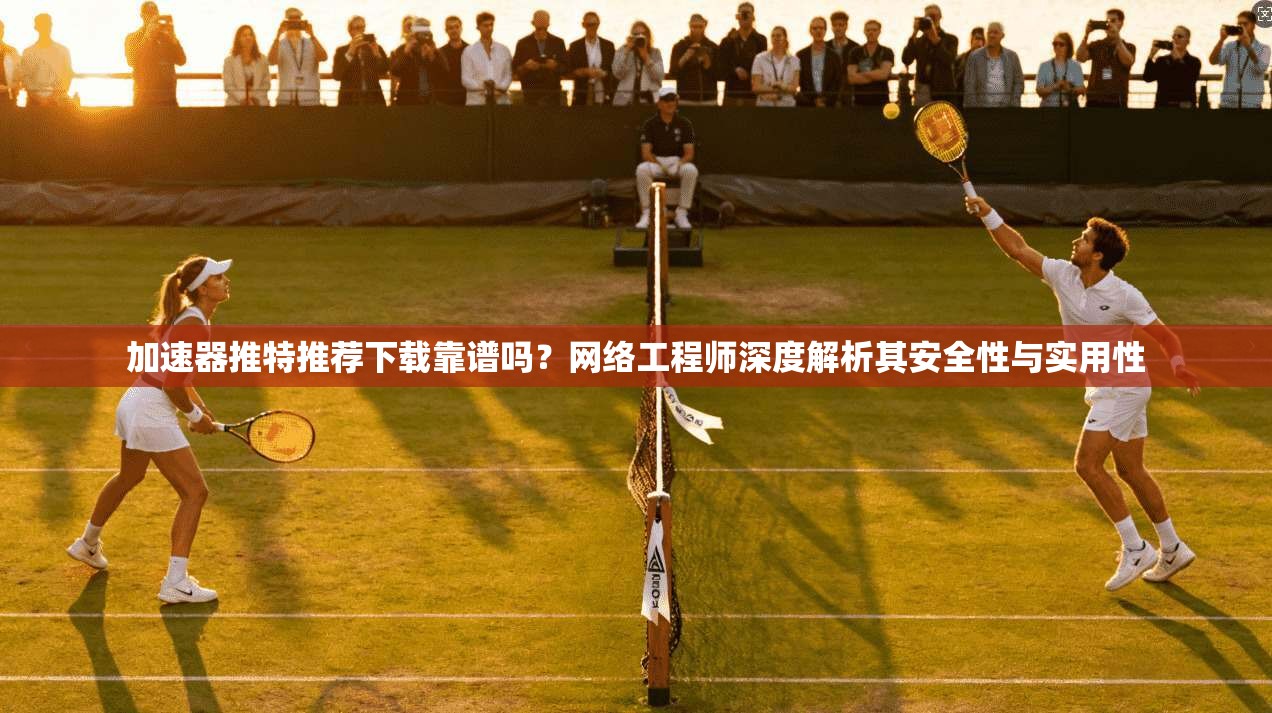 加速器推特推荐下载靠谱吗?网络工程师深度解析其安全性与实用性 加速器推特推荐下载靠谱吗?网络工程师深度解析其安全性与实用性
