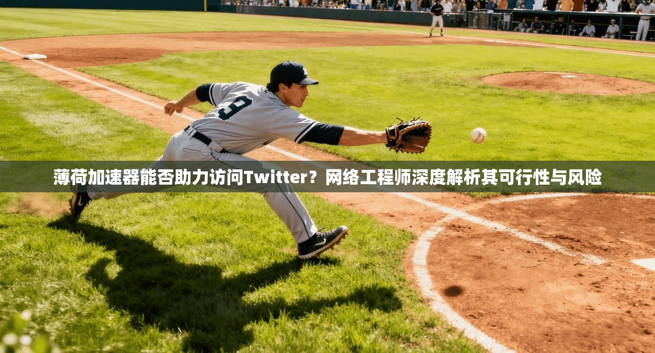 薄荷加速器能否助力访问Twitter？网络工程师深度解析其可行性与风险