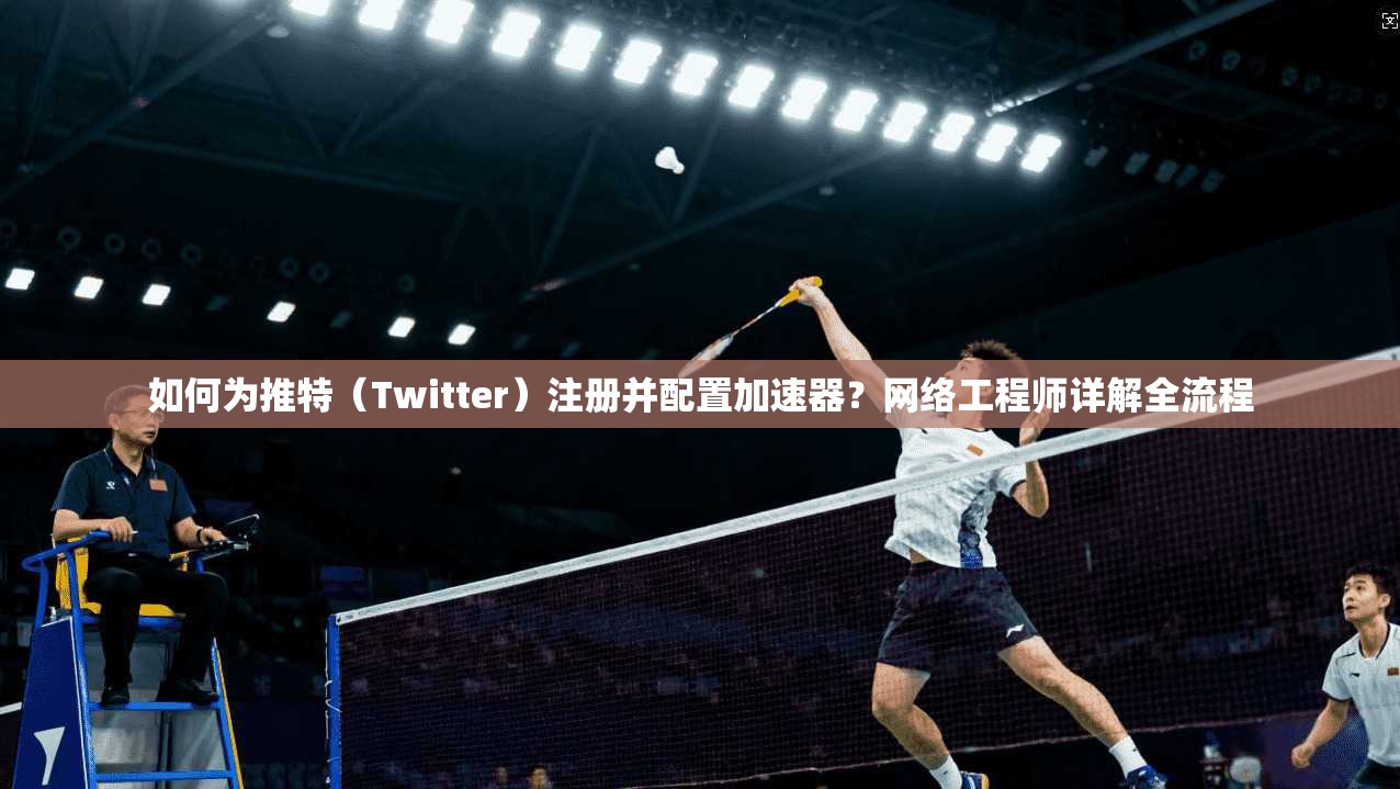 如何为推特（Twitter）注册并配置加速器？网络工程师详解全流程
