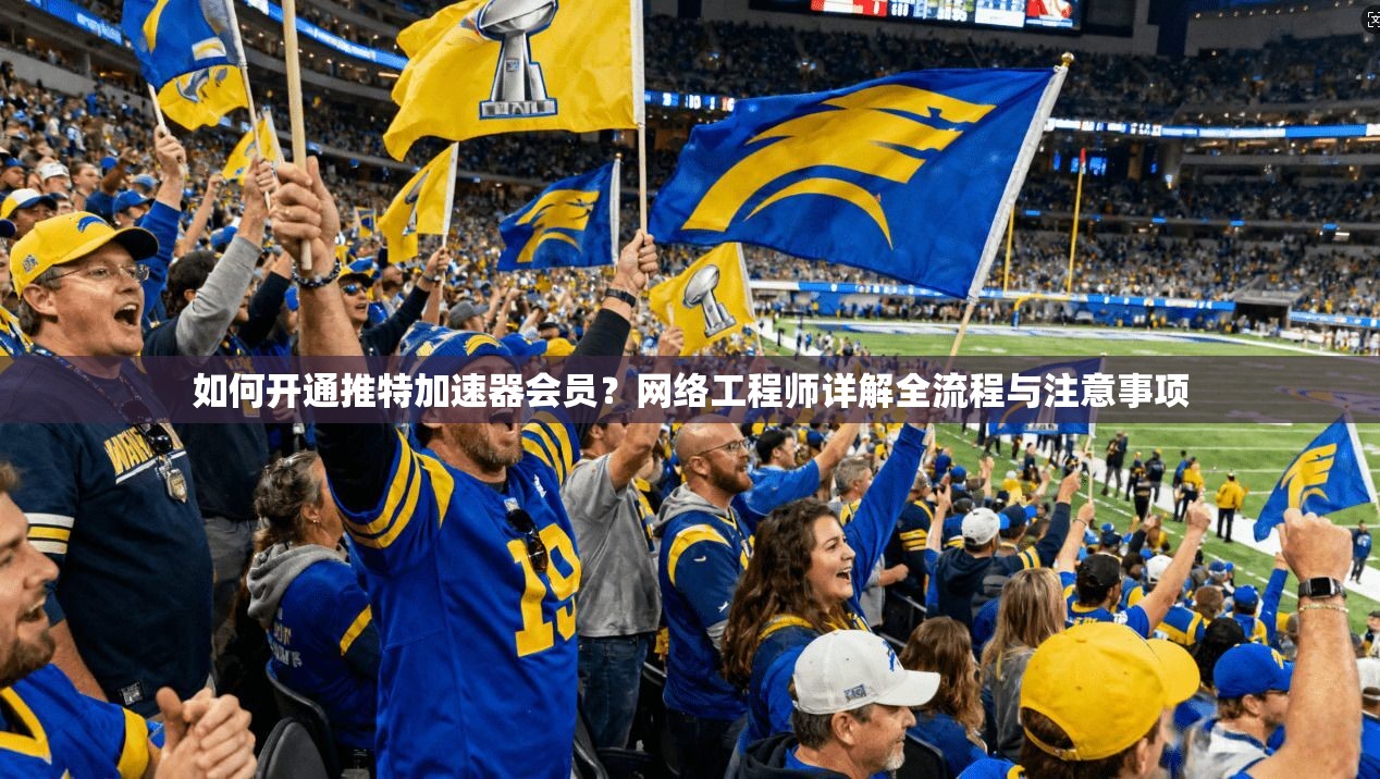如何开通推特加速器会员？网络工程师详解全流程与注意事项