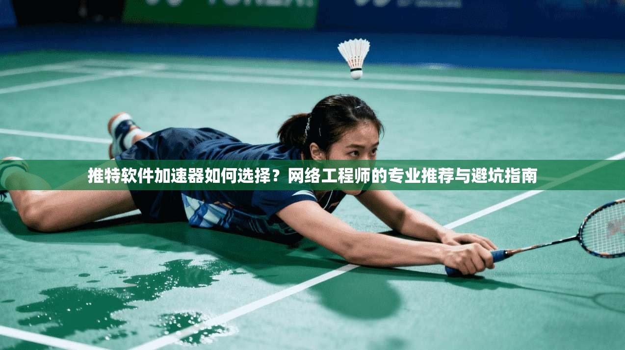 推特软件加速器如何选择？网络工程师的专业推荐与避坑指南
