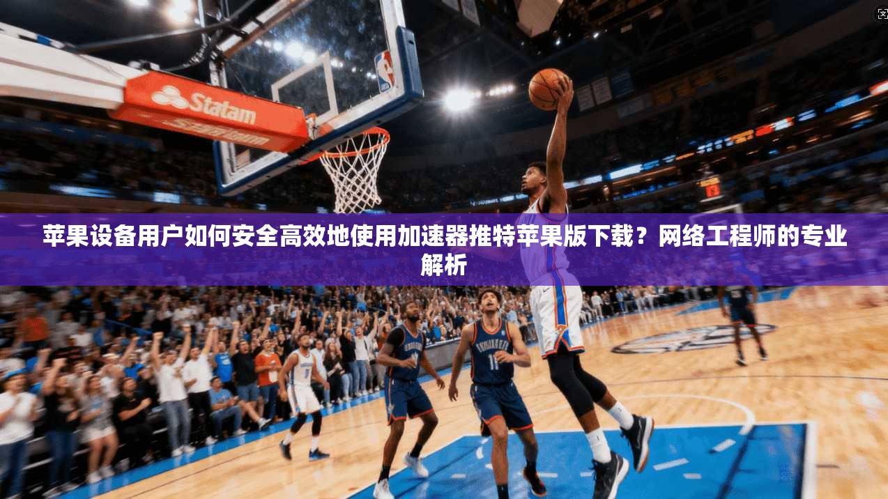 苹果设备用户如何安全高效地使用加速器推特苹果版下载？网络工程师的专业解析