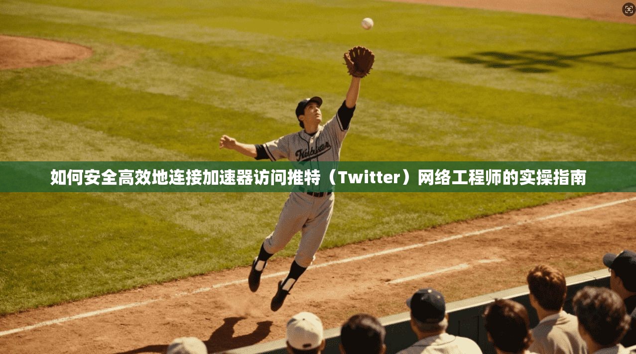 如何安全高效地连接加速器访问推特（Twitter）网络工程师的实操指南
