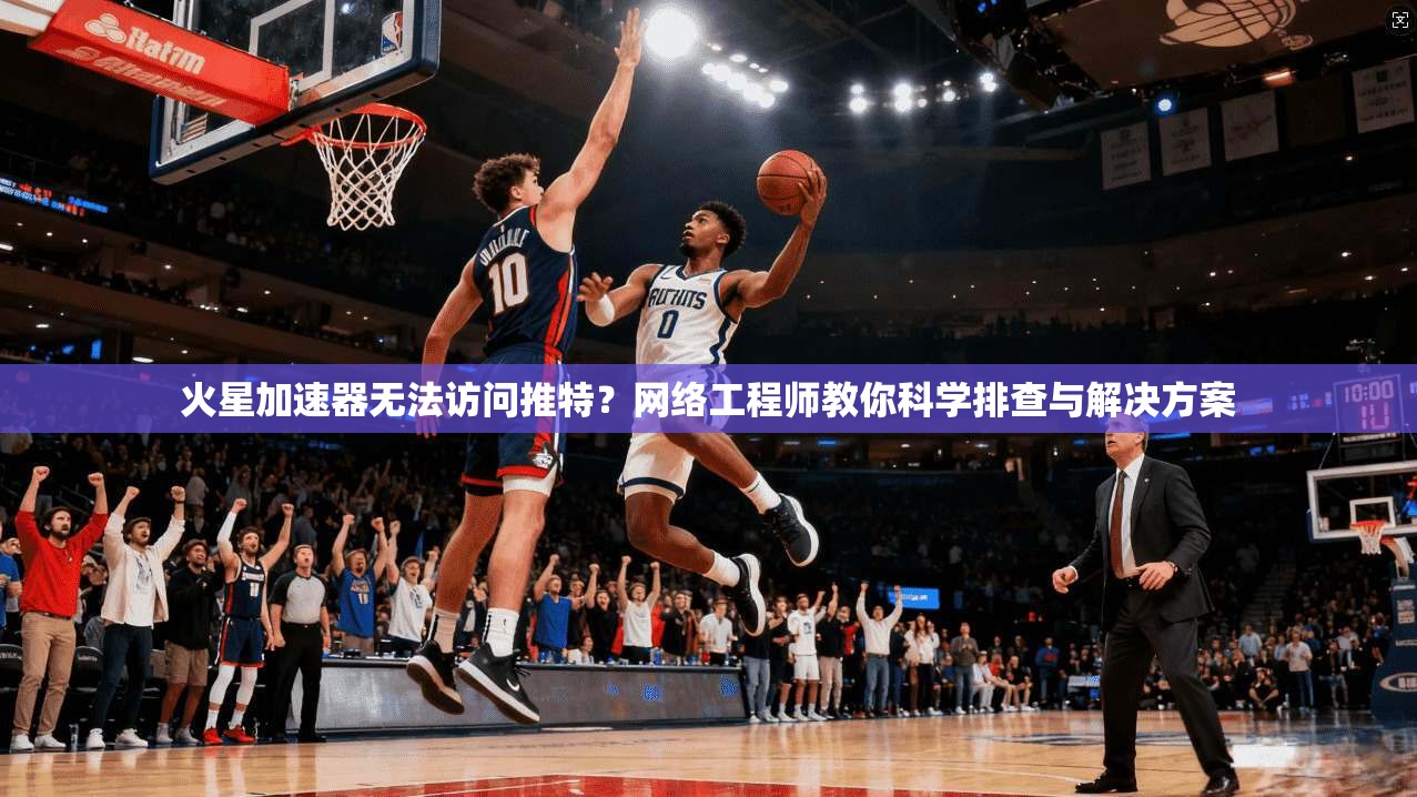 火星加速器无法访问推特？网络工程师教你科学排查与解决方案