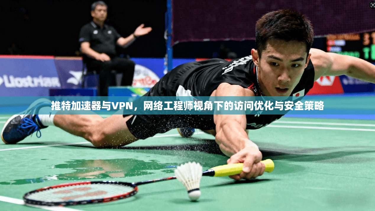 推特加速器与VPN,网络工程师视角下的访问优化与安全策略 推特加速器与VPN,网络工程师视角下的访问优化与安全策略