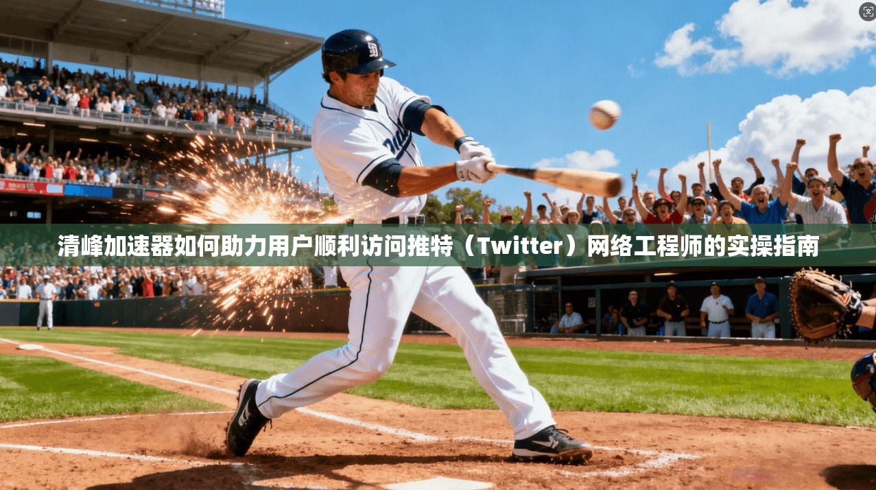 清峰加速器如何助力用户顺利访问推特(Twitter)网络工程师的实操指南 清峰加速器如何助力用户顺利访问推特(Twitter)网络工程师的实操指南