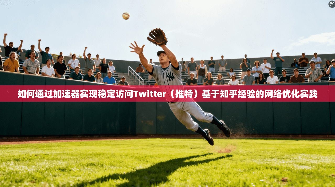 如何通过加速器实现稳定访问Twitter（推特）基于知乎经验的网络优化实践
