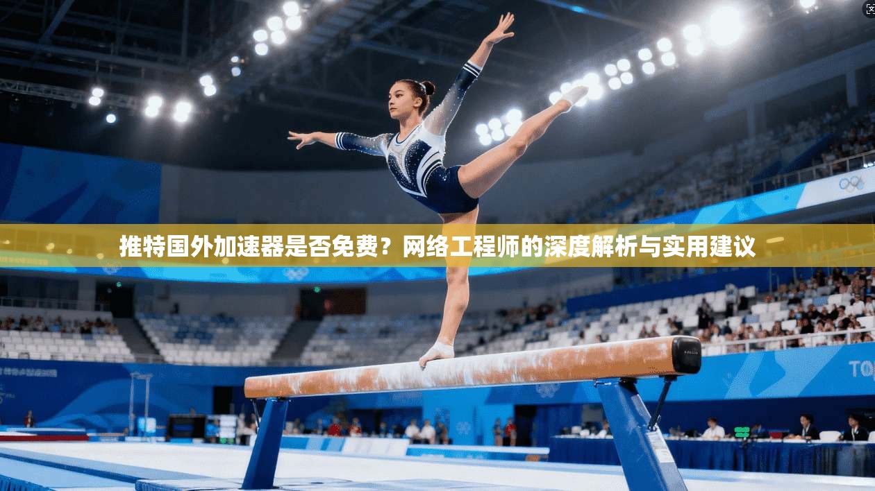 推特国外加速器是否免费?网络工程师的深度解析与实用建议 推特国外加速器是否免费?网络工程师的深度解析与实用建议