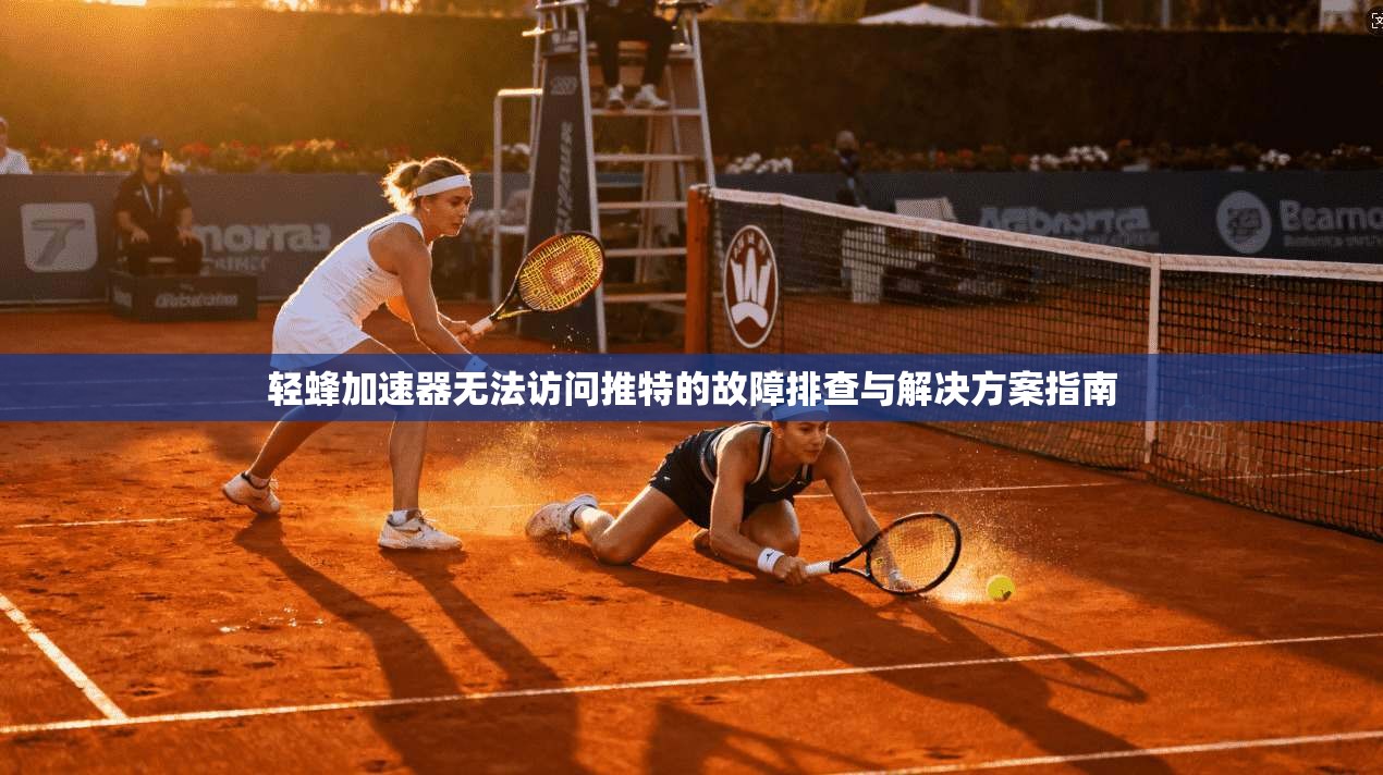 轻蜂加速器无法访问推特的故障排查与解决方案指南 轻蜂加速器无法访问推特的故障排查与解决方案指南