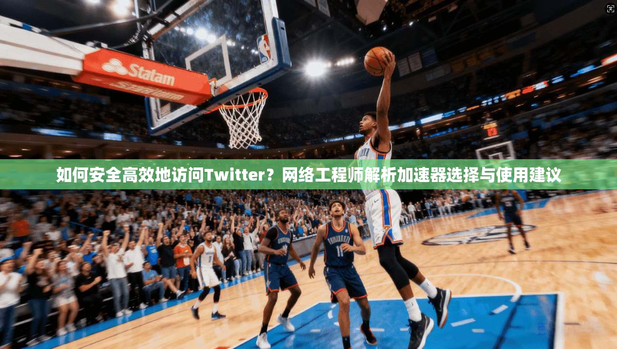 如何安全高效地访问Twitter?网络工程师解析加速器选择与使用建议 如何安全高效地访问Twitter?网络工程师解析加速器选择与使用建议