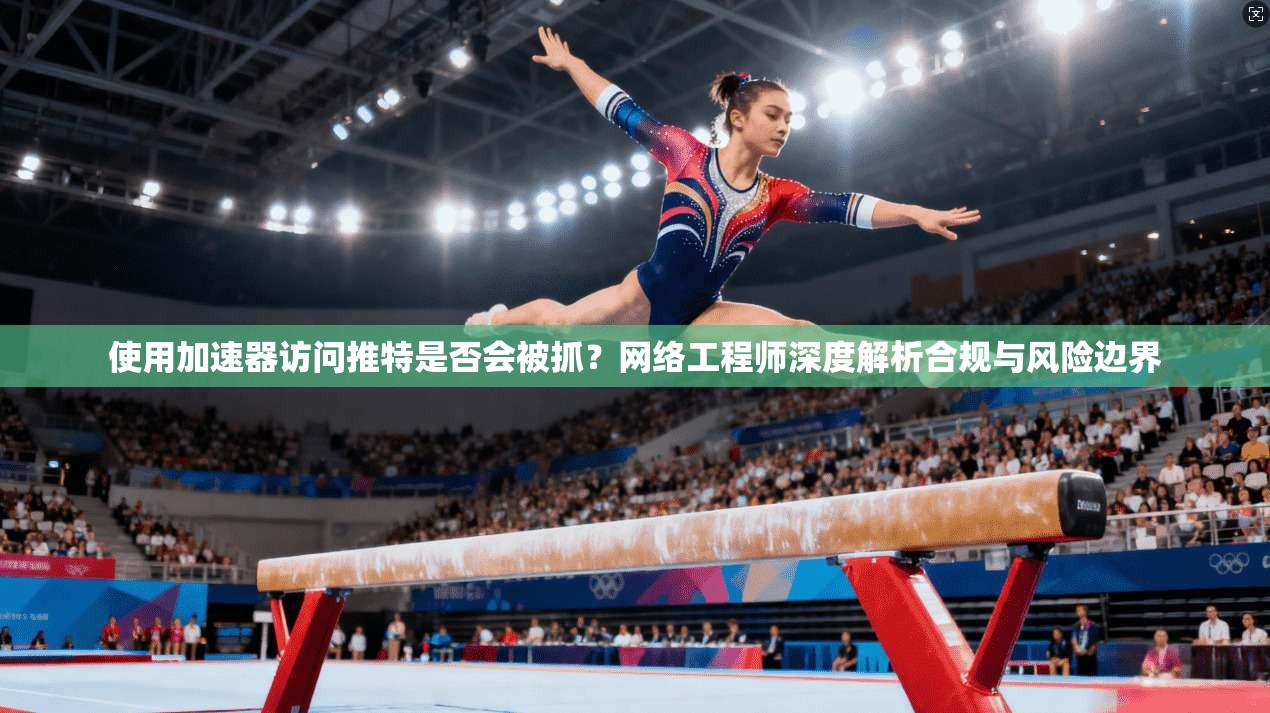使用加速器访问推特是否会被抓？网络工程师深度解析合规与风险边界