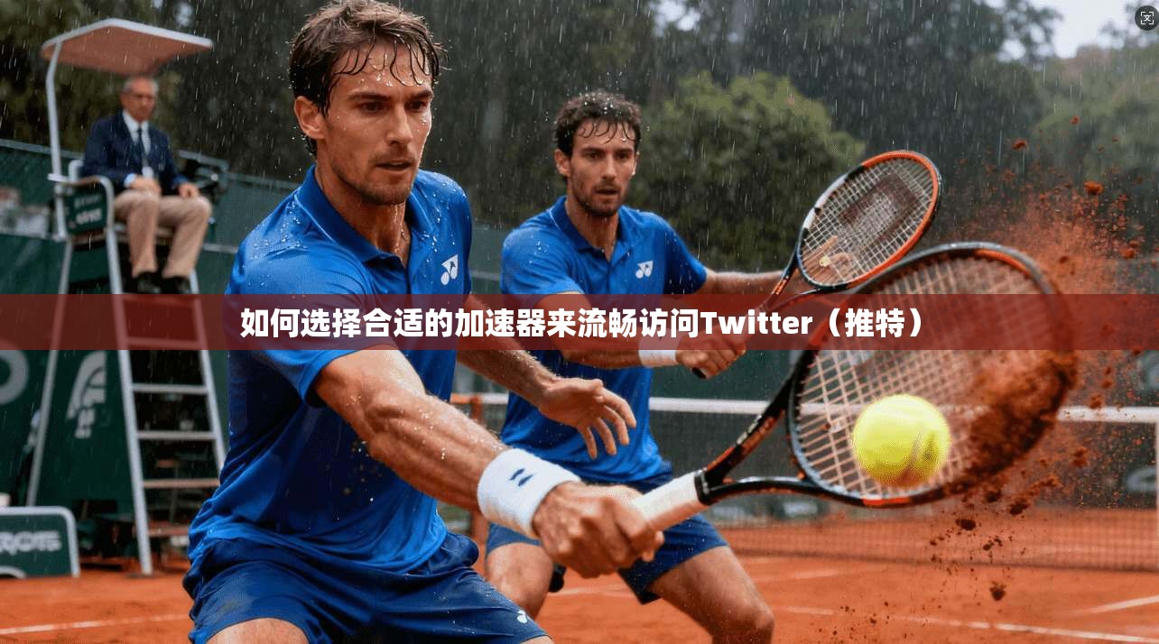 如何选择合适的加速器来流畅访问Twitter（推特）