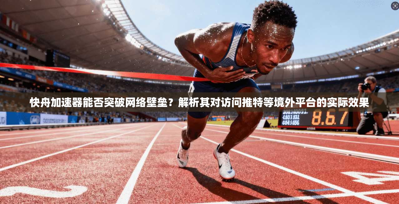 快舟加速器能否突破网络壁垒？解析其对访问推特等境外平台的实际效果