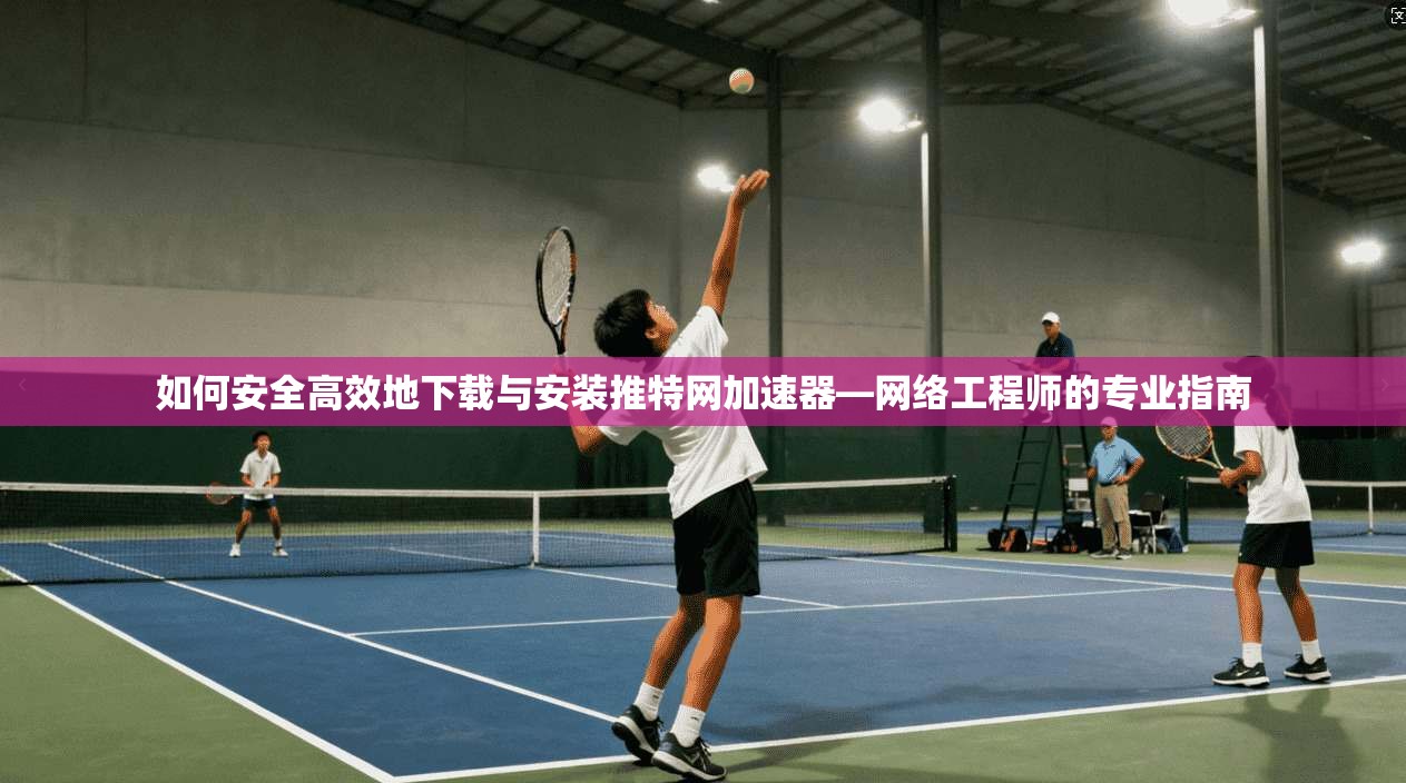 如何安全高效地下载与安装推特网加速器—网络工程师的专业指南 如何安全高效地下载与安装推特网加速器—网络工程师的专业指南